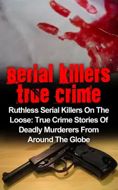 serial killers true crime: ruthless serial killers on the loose: true crime stories of deadly murderers from around the globe book cover image