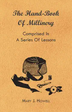 the hand-book of millinery - comprised in a series of lessons for the formation of bonnets, capotes, turbans, caps, bows, etc - to which is appended a treatise on taste, and the blending of colours - also an essay on corset making book cover image