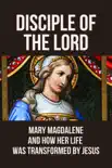 Disciple Of The Lord: Mary Magdalene And How Her Life Was Transformed By Jesus sinopsis y comentarios