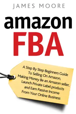 amazon fba: a step by step beginner’s guide to selling on amazon, making money, be an amazon seller, launch private label products, and earn passive income from your online business book cover image