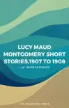 Lucy Maud Montgomery Short Stories, 1907 to 1908 synopsis, comments