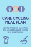 Carb Cycling Meal Plan: Variety Of Simple Meal Plans For Integrating Carb Cycling Into Your Routine book summary, reviews and download