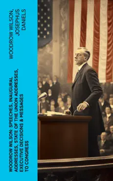 woodrow wilson: speeches, inaugural addresses, state of the union addresses, executive decisions & messages to congress imagen de la portada del libro