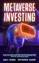 Metaverse Investing: The Step-By-Step Guide to Understand Metaverse World and Business, Virtual Land, DeFi, NFT, Crypto Art, Blockchain Gaming, and Play To Earn