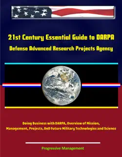 21st century essential guide to darpa: defense advanced research projects agency, doing business with darpa, overview of mission, management, projects, dod future military technologies and science book cover image