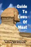 Guide To Laws Of Maat: The Basis Of Ancient Egyptian Society, Government, Myth, And Spirituality book summary, reviews and download
