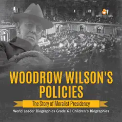 woodrow wilson's policies : the story of moralist presidency world leader biographies grade 6 children's biographies imagen de la portada del libro