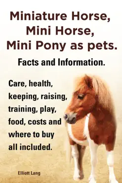 miniature horse, mini horse, mini pony as pets. facts and information. care, health, keeping, raising, training, play, food, costs and where to buy all included. book cover image