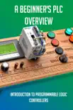 A Beginner's PLC Overview: Introduction To Programmable Logic Controllers book summary, reviews and download