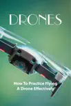 Drones: How To Practice Flying A Drone Effectively e-book