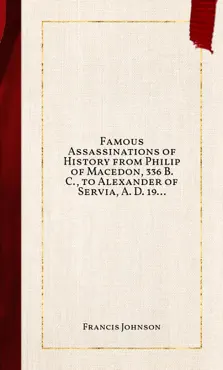 famous assassinations of history from philip of macedon, 336 b. c., to alexander of servia, a. d. 1903 book cover image