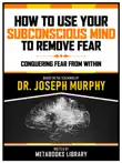 How To Use Your Subconscious Mind To Remove Fear - Based On The Teachings Of Dr. Joseph Murphy sinopsis y comentarios