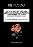 RIEPILOGO - How To Talk So Kids Will Listen / Come parlare per farsi ascoltare dai bambini: Ascoltare per far parlare i bambini di Adele Faber e Elaine Mazlish sinopsis y comentarios