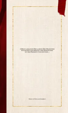 a proclamation declaring his maiesties pleasure concerning the dissoluing of the present conuention of parliament imagen de la portada del libro