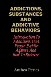 Addictions, Substances And Addictive Behaviors: Introduction To Addictions That People Battle Against And How To Recover book summary, reviews and download