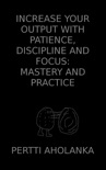 Increase Your Output with Patience, Discipline and Focus: Mastery and Practice book summary, reviews and download