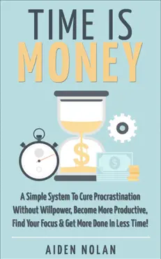 time is money: a simple system to cure procrastination without willpower, become more productive, find your focus & get more done in less time! book cover image