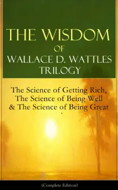 the wisdom of wallace d. wattles trilogy: the science of getting rich, the science of being well & the science of being great (complete edition) imagen de la portada del libro
