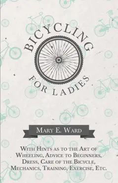 bicycling for ladies - with hints as to the art of wheeling, advice to beginners, dress, care of the bicycle, mechanics, training, exercise, etc. book cover image