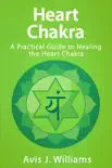 Heart Chakra: A Practical Heart Chakra Healing Guide book summary, reviews and download