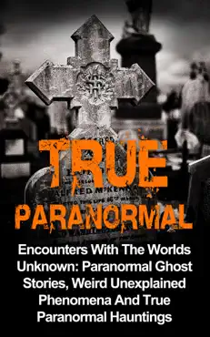 true paranormal: encounters with the worlds unknown: paranormal ghost stories, weird unexplained phenomena and true paranormal hauntings book cover image