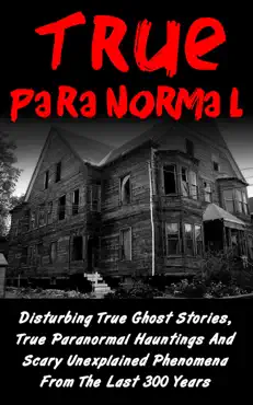 true paranormal: disturbing true ghost stories, true paranormal hauntings and scary unexplained phenomena from the last 300 years book cover image