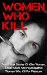 Women Who Kill: True Crime Stories of Killer Women, Serial Killers and Psychopathic Women Who Kill for Pleasure book summary, reviews and download