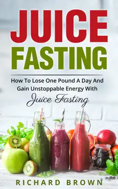 juice fasting how to lose one pound a day and gain unstoppable energy with juice fasting book cover image