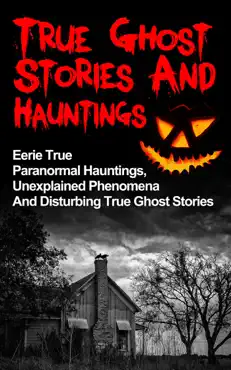 true ghost stories and hauntings: eerie true paranormal hauntings, unexplained phenomena and disturbing true ghost stories book cover image