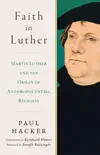 Faith in Luther: Martin Luther and the Origin of Anthropocentric Religion sinopsis y comentarios