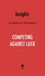 Insights on Clayton M. Christensen’s Competing Against Luck by Instaread sinopsis y comentarios