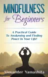 Mindfulness for Beginners: A Practical Guide To Awakening and Finding Peace In Your Life! e-book Download