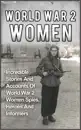 World War 2 Women: Incredible Stories And Accounts Of World War 2 Women Spies, Heroes And Informers