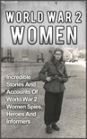 World War 2 Women: Incredible Stories And Accounts Of World War 2 Women Spies, Heroes And Informers book summary, reviews and downlod