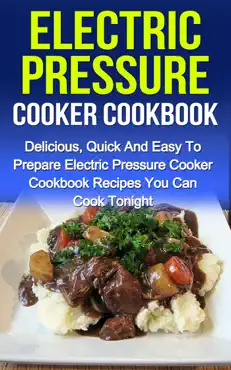 electric pressure cooker cookbook: delicious, quick and easy to prepare electric pressure cooker recipes you can cook tonight! book cover image