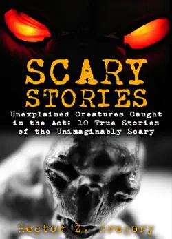 scary stories: unexplained creatures caught in the act: 10 true stories of the unimaginably scary book cover image