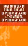 How to Speak In Public, The Art of Public Speaking & The Manual of Public Speaking