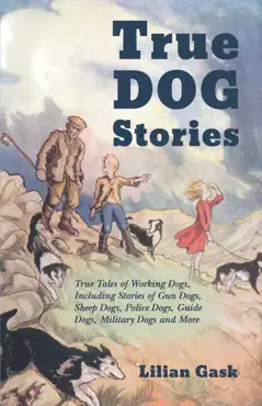 true dog stories - true tales of working dogs, including stories of gun dogs, sheep dogs, police dogs, guide dogs, military dogs and more book cover image