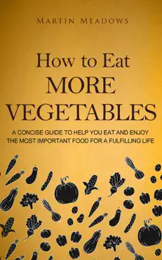 how to eat more vegetables: a concise guide to help you eat and enjoy the most important food for a fulfilling life book cover image