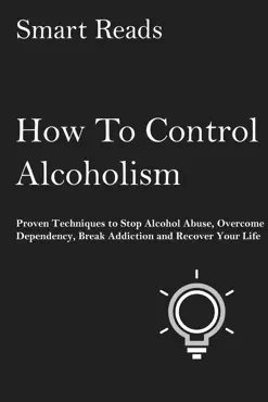 how to control alcoholism: proven techniques to stop alcohol abuse, overcome dependency, break addiction and recover your life book cover image