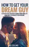 How To Get Your Dream Guy - A Step By Step System To Going From Single To Being With The Man Of Your Dreams book summary, reviews and download