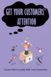 Get Your Customers' Attention: Create More Loyalty With Your Customers sinopsis y comentarios