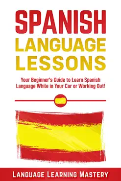 spanish language lessons: your beginner’s guide to learn spanish language while in your car or working out! book cover image