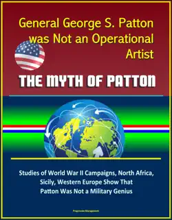 general george s. patton was not an operational artist: the myth of patton: studies of world war ii campaigns, north africa, sicily, western europe show that patton was not a military genius book cover image