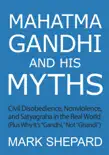 Mahatma Gandhi and His Myths: Civil Disobedience, Nonviolence, and Satyagraha in the Real World (Plus Why It's "Gandhi," Not "Ghandi") book summary, reviews and download