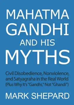mahatma gandhi and his myths: civil disobedience, nonviolence, and satyagraha in the real world (plus why it's 