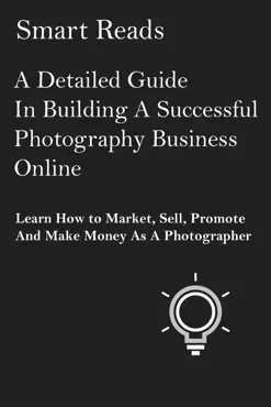 a detailed guide in building a successful photography business online: learn how to market, sell, promote and make money as a photographer book cover image