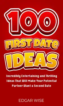 100 first date ideas: incredibly entertaining and thrilling ideas that will make your potential partner want a second date book cover image