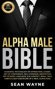 alpha male bible: charisma, psychology of attraction, charm. art of confidence, self-hypnosis, meditation. art of body language, eye contact, small talk. habits & self-discipline of a real alpha man. book cover image