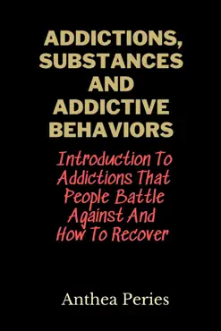 addictions, substances and addictive behaviors: introduction to addictions that people battle against and how to recover book cover image